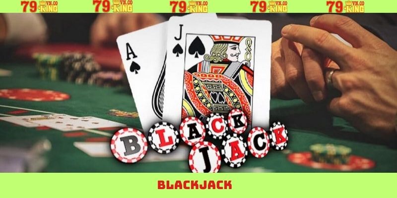Blackjack - Thưởng Thức Trò Chơi Bài Đỉnh Cao Có Tại 79King